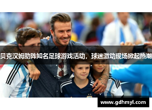 贝克汉姆助阵知名足球游戏活动,球迷激动现场掀起热潮 贝克汉姆助阵知名足球游戏活动,球迷激动现场掀起热潮