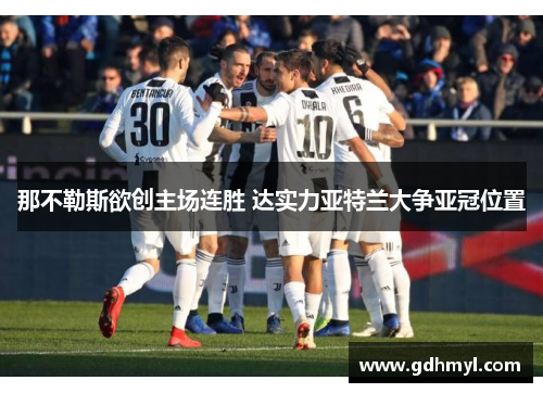 那不勒斯欲创主场连胜 达实力亚特兰大争亚冠位置 那不勒斯欲创主场连胜 达实力亚特兰大争亚冠位置
